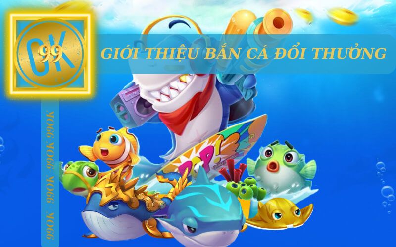 GIỚI THIỆU CÁC GAME BẮN CÁ ĐỔI THƯỞNG HẤP DẪN TRÊN 99OK